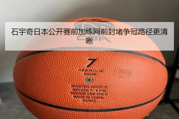 石宇奇日本公开赛前加练网前封堵争冠路径更清晰